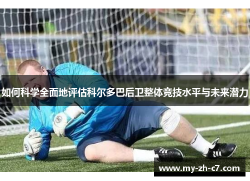 如何科学全面地评估科尔多巴后卫整体竞技水平与未来潜力 如何科学全面地评估科尔多巴后卫整体竞技水平与未来潜力