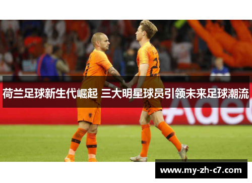 荷兰足球新生代崛起 三大明星球员引领未来足球潮流 荷兰足球新生代崛起 三大明星球员引领未来足球潮流