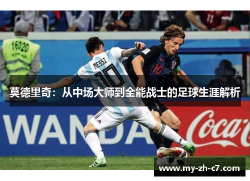 莫德里奇:从中场大师到全能战士的足球生涯解析 莫德里奇:从中场大师到全能战士的足球生涯解析
