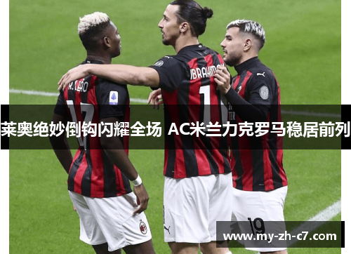 莱奥绝妙倒钩闪耀全场 AC米兰力克罗马稳居前列 莱奥绝妙倒钩闪耀全场 AC米兰力克罗马稳居前列