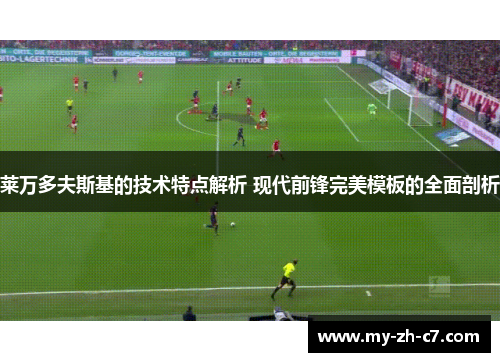 莱万多夫斯基的技术特点解析 现代前锋完美模板的全面剖析 莱万多夫斯基的技术特点解析 现代前锋完美模板的全面剖析