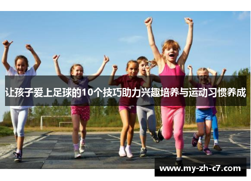 让孩子爱上足球的10个技巧助力兴趣培养与运动习惯养成 让孩子爱上足球的10个技巧助力兴趣培养与运动习惯养成