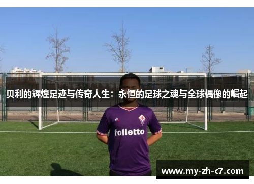 贝利的辉煌足迹与传奇人生:永恒的足球之魂与全球偶像的崛起 贝利的辉煌足迹与传奇人生:永恒的足球之魂与全球偶像的崛起