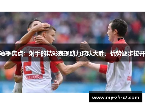 赛季焦点:射手的精彩表现助力球队大胜,优势逐步拉开 赛季焦点:射手的精彩表现助力球队大胜,优势逐步拉开