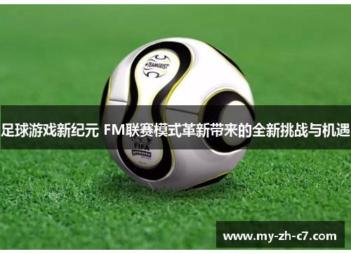 足球游戏新纪元 FM联赛模式革新带来的全新挑战与机遇