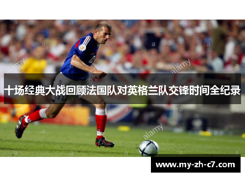 十场经典大战回顾法国队对英格兰队交锋时间全纪录 十场经典大战回顾法国队对英格兰队交锋时间全纪录