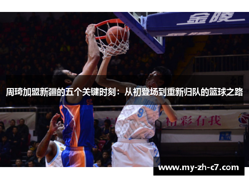 周琦加盟新疆的五个关键时刻:从初登场到重新归队的篮球之路 周琦加盟新疆的五个关键时刻:从初登场到重新归队的篮球之路