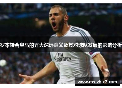 罗本转会皇马的五大深远意义及其对球队发展的影响分析 罗本转会皇马的五大深远意义及其对球队发展的影响分析