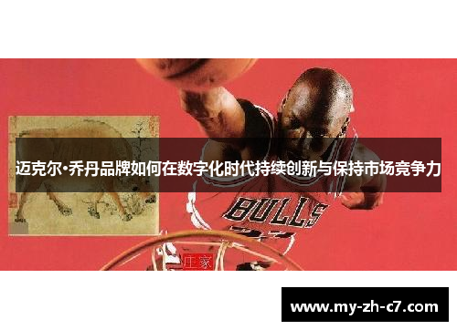 迈克尔·乔丹品牌如何在数字化时代持续创新与保持市场竞争力 迈克尔·乔丹品牌如何在数字化时代持续创新与保持市场竞争力