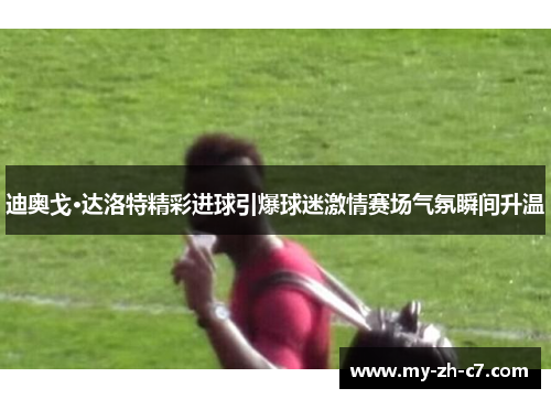 迪奥戈·达洛特精彩进球引爆球迷激情赛场气氛瞬间升温