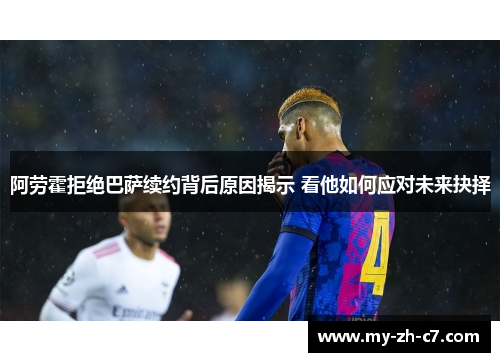 阿劳霍拒绝巴萨续约背后原因揭示 看他如何应对未来抉择 阿劳霍拒绝巴萨续约背后原因揭示 看他如何应对未来抉择