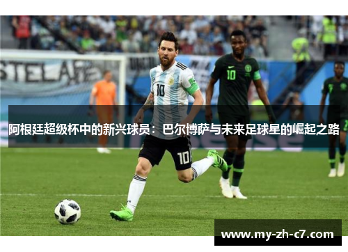 阿根廷超级杯中的新兴球员:巴尔博萨与未来足球星的崛起之路 阿根廷超级杯中的新兴球员:巴尔博萨与未来足球星的崛起之路