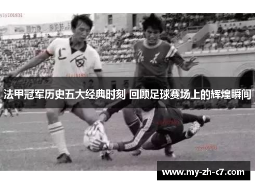 法甲冠军历史五大经典时刻 回顾足球赛场上的辉煌瞬间