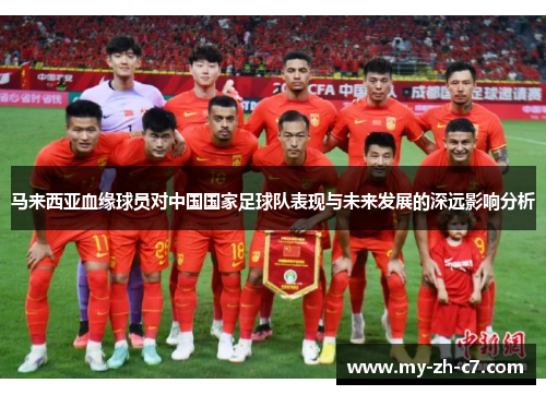 马来西亚血缘球员对中国国家足球队表现与未来发展的深远影响分析 马来西亚血缘球员对中国国家足球队表现与未来发展的深远影响分析