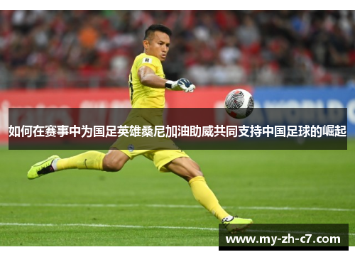 如何在赛事中为国足英雄桑尼加油助威共同支持中国足球的崛起 如何在赛事中为国足英雄桑尼加油助威共同支持中国足球的崛起