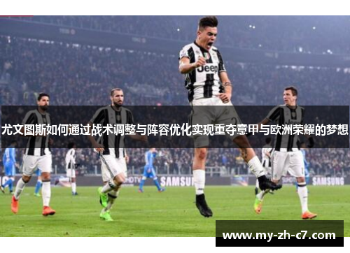 尤文图斯如何通过战术调整与阵容优化实现重夺意甲与欧洲荣耀的梦想 尤文图斯如何通过战术调整与阵容优化实现重夺意甲与欧洲荣耀的梦想