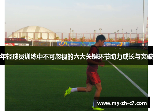 年轻球员训练中不可忽视的六大关键环节助力成长与突破 年轻球员训练中不可忽视的六大关键环节助力成长与突破