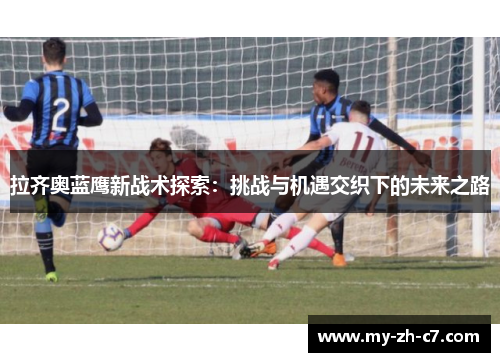 拉齐奥蓝鹰新战术探索:挑战与机遇交织下的未来之路 拉齐奥蓝鹰新战术探索:挑战与机遇交织下的未来之路