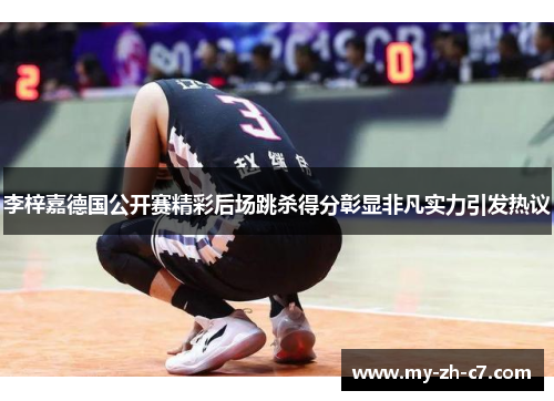 李梓嘉德国公开赛精彩后场跳杀得分彰显非凡实力引发热议