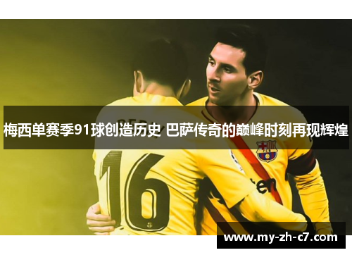 梅西单赛季91球创造历史 巴萨传奇的巅峰时刻再现辉煌 梅西单赛季91球创造历史 巴萨传奇的巅峰时刻再现辉煌