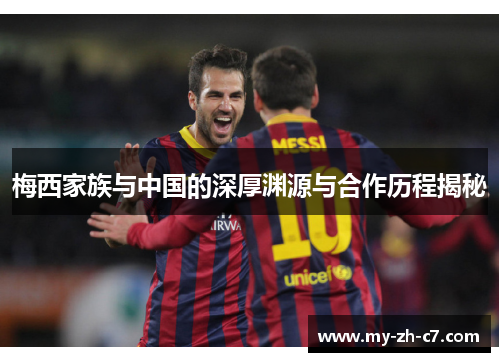 梅西家族与中国的深厚渊源与合作历程揭秘 梅西家族与中国的深厚渊源与合作历程揭秘