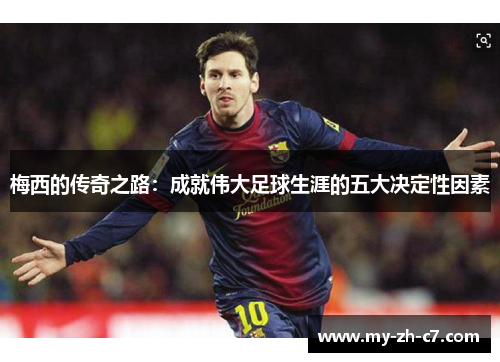 梅西的传奇之路：成就伟大足球生涯的五大决定性因素