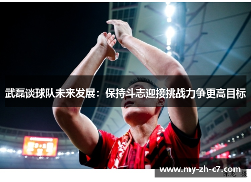 武磊谈球队未来发展:保持斗志迎接挑战力争更高目标 武磊谈球队未来发展:保持斗志迎接挑战力争更高目标