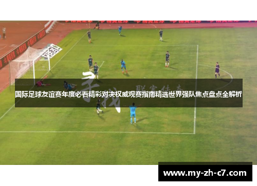 国际足球友谊赛年度必看精彩对决权威观赛指南精选世界强队焦点盘点全解析 国际足球友谊赛年度必看精彩对决权威观赛指南精选世界强队焦点盘点全解析