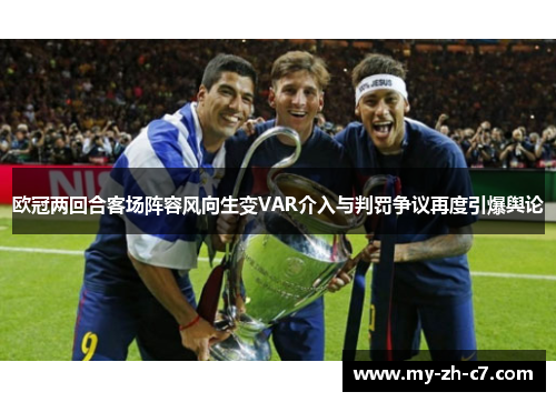 欧冠两回合客场阵容风向生变VAR介入与判罚争议再度引爆舆论 欧冠两回合客场阵容风向生变VAR介入与判罚争议再度引爆舆论