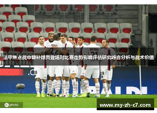 法甲焦点战中替补球员登场对比赛走势影响评估研究综合分析与战术价值 法甲焦点战中替补球员登场对比赛走势影响评估研究综合分析与战术价值