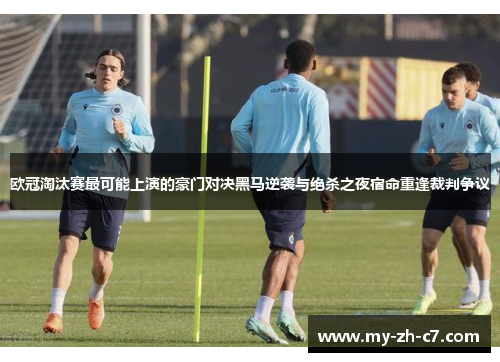 欧冠淘汰赛最可能上演的豪门对决黑马逆袭与绝杀之夜宿命重逢裁判争议 欧冠淘汰赛最可能上演的豪门对决黑马逆袭与绝杀之夜宿命重逢裁判争议