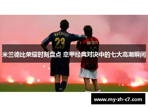 米兰德比荣耀时刻盘点 意甲经典对决中的七大高潮瞬间