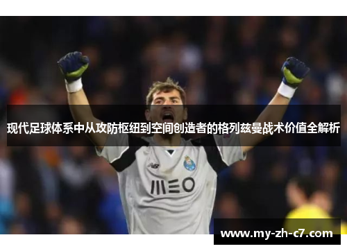 现代足球体系中从攻防枢纽到空间创造者的格列兹曼战术价值全解析 现代足球体系中从攻防枢纽到空间创造者的格列兹曼战术价值全解析