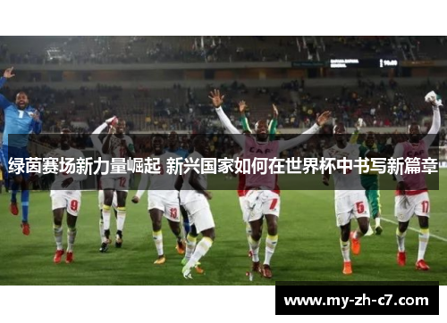绿茵赛场新力量崛起 新兴国家如何在世界杯中书写新篇章 绿茵赛场新力量崛起 新兴国家如何在世界杯中书写新篇章