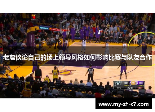 老詹谈论自己的场上领导风格如何影响比赛与队友合作