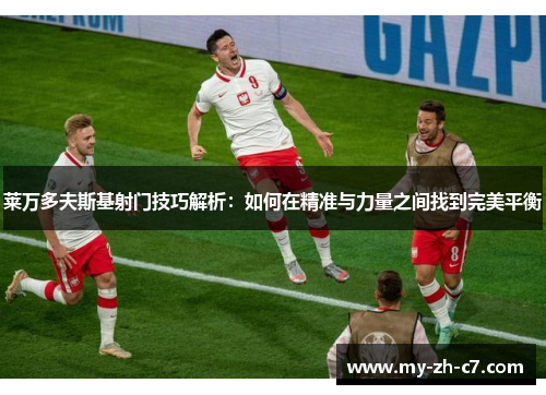 莱万多夫斯基射门技巧解析：如何在精准与力量之间找到完美平衡