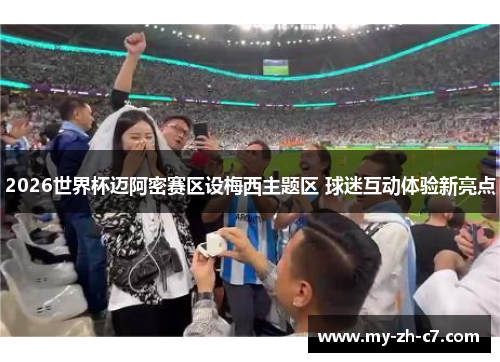 2026世界杯迈阿密赛区设梅西主题区 球迷互动体验新亮点