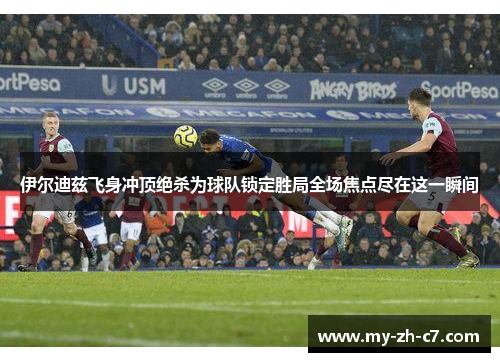 伊尔迪兹飞身冲顶绝杀为球队锁定胜局全场焦点尽在这一瞬间 伊尔迪兹飞身冲顶绝杀为球队锁定胜局全场焦点尽在这一瞬间