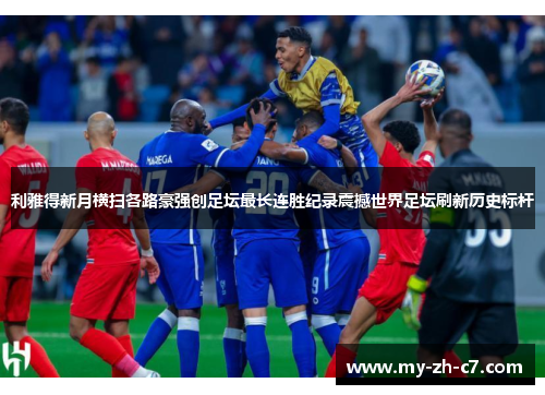 利雅得新月横扫各路豪强创足坛最长连胜纪录震撼世界足坛刷新历史标杆 利雅得新月横扫各路豪强创足坛最长连胜纪录震撼世界足坛刷新历史标杆