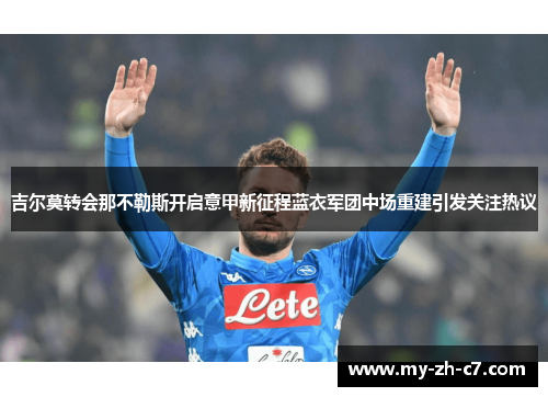 吉尔莫转会那不勒斯开启意甲新征程蓝衣军团中场重建引发关注热议 吉尔莫转会那不勒斯开启意甲新征程蓝衣军团中场重建引发关注热议