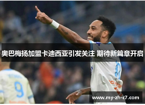 奥巴梅扬加盟卡迪西亚引发关注 期待新篇章开启