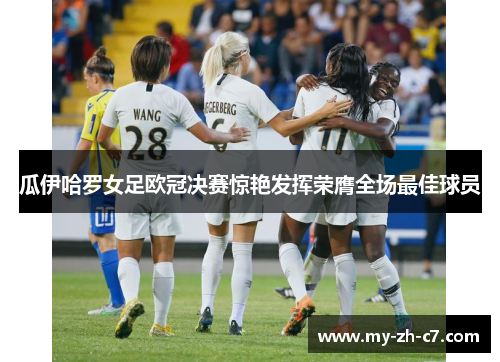 瓜伊哈罗女足欧冠决赛惊艳发挥荣膺全场最佳球员