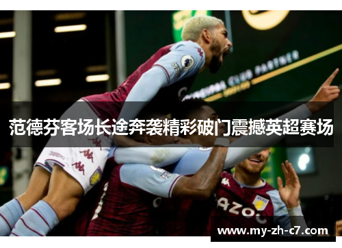 范德芬客场长途奔袭精彩破门震撼英超赛场 范德芬客场长途奔袭精彩破门震撼英超赛场