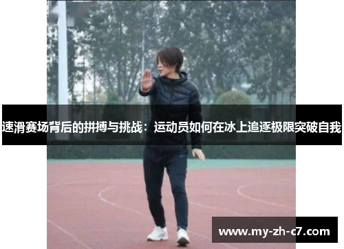 速滑赛场背后的拼搏与挑战:运动员如何在冰上追逐极限突破自我 速滑赛场背后的拼搏与挑战:运动员如何在冰上追逐极限突破自我