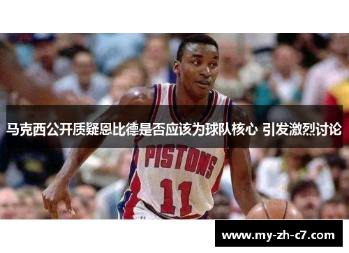 马克西公开质疑恩比德是否应该为球队核心 引发激烈讨论