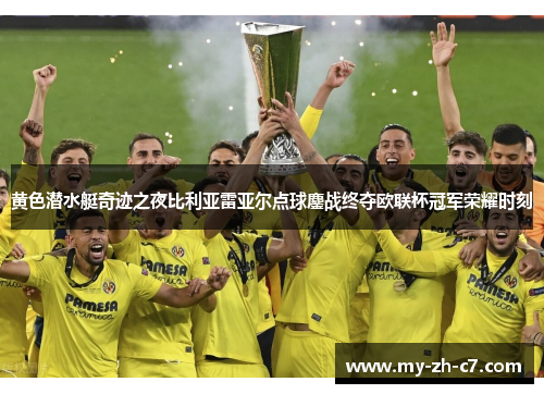 黄色潜水艇奇迹之夜比利亚雷亚尔点球鏖战终夺欧联杯冠军荣耀时刻 黄色潜水艇奇迹之夜比利亚雷亚尔点球鏖战终夺欧联杯冠军荣耀时刻