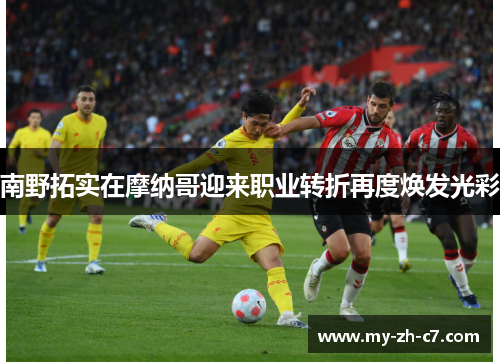 南野拓实在摩纳哥迎来职业转折再度焕发光彩 南野拓实在摩纳哥迎来职业转折再度焕发光彩