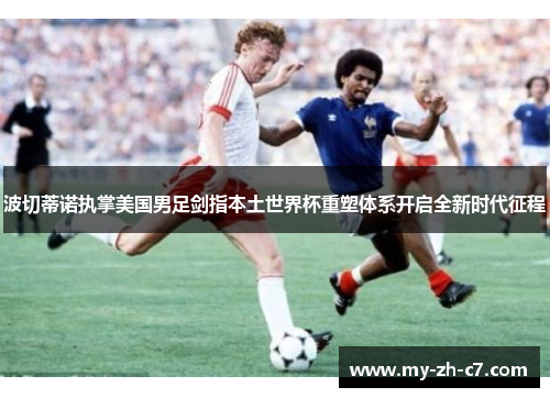 波切蒂诺执掌美国男足剑指本土世界杯重塑体系开启全新时代征程 波切蒂诺执掌美国男足剑指本土世界杯重塑体系开启全新时代征程